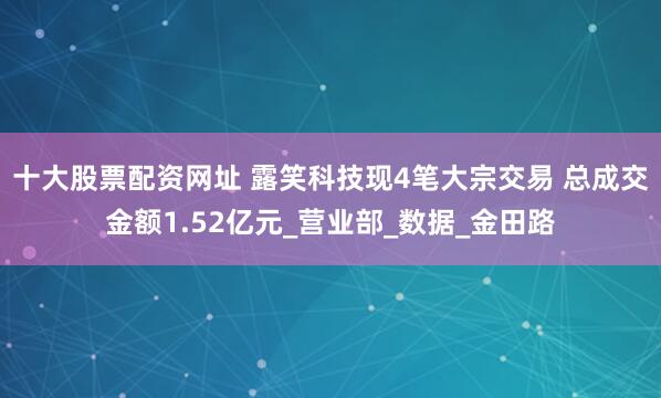 十大股票配资网址 露笑科技现4笔大宗交易 总成交金额1.52亿元_营业部_数据_金田路