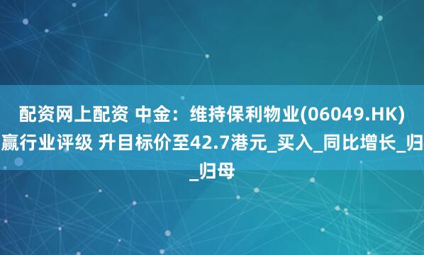 配资网上配资 中金：维持保利物业(06049.HK)跑赢行业评级 升目标价至42.7港元_买入_同比增长_归母