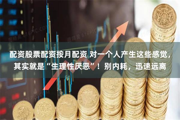 配资股票配资按月配资 对一个人产生这些感觉，其实就是“生理性厌恶”！别内耗，迅速远离