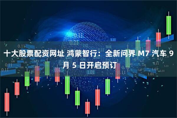 十大股票配资网址 鸿蒙智行：全新问界 M7 汽车 9 月 5 日开启预订