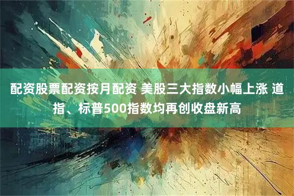 配资股票配资按月配资 美股三大指数小幅上涨 道指、标普500指数均再创收盘新高