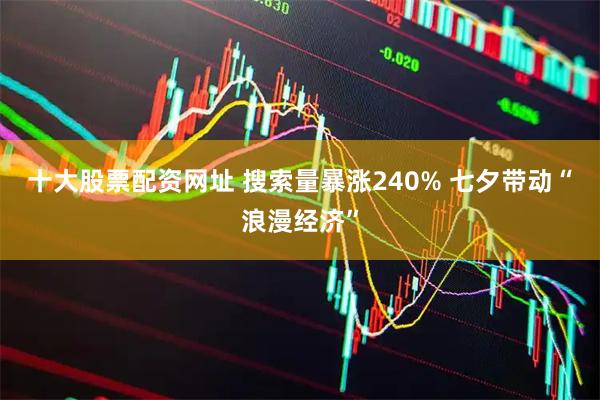 十大股票配资网址 搜索量暴涨240% 七夕带动“浪漫经济”