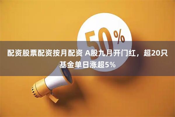 配资股票配资按月配资 A股九月开门红，超20只基金单日涨超5%