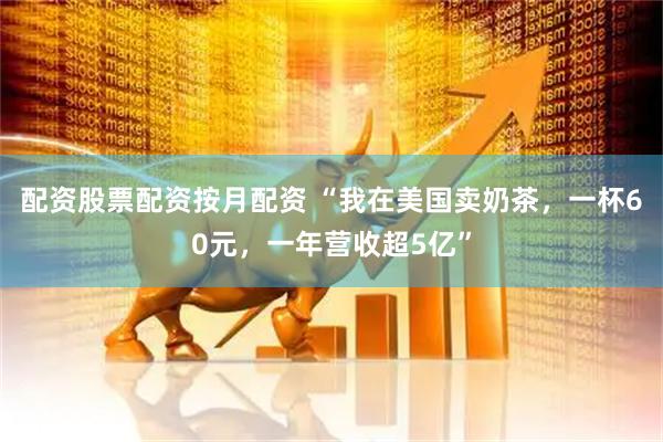 配资股票配资按月配资 “我在美国卖奶茶，一杯60元，一年营收超5亿”