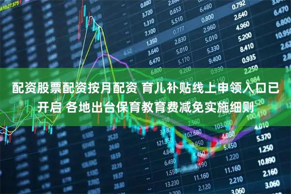 配资股票配资按月配资 育儿补贴线上申领入口已开启 各地出台保育教育费减免实施细则