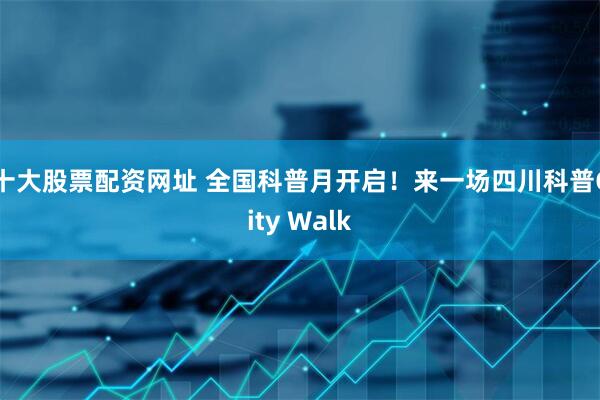 十大股票配资网址 全国科普月开启！来一场四川科普City Walk
