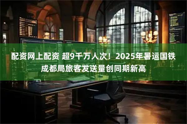 配资网上配资 超9千万人次！2025年暑运国铁成都局旅客发送量创同期新高
