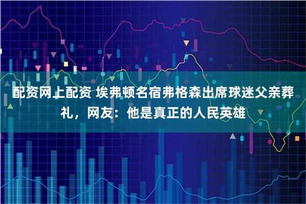 配资网上配资 埃弗顿名宿弗格森出席球迷父亲葬礼，网友：他是真正的人民英雄