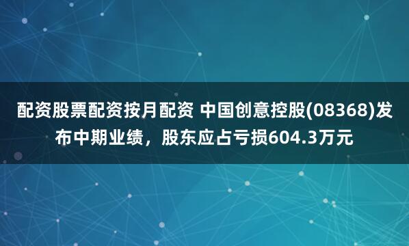配资股票配资按月配资 中国创意控股(08368)发布中期业绩，股东应占亏损604.3万元