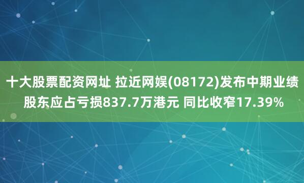 十大股票配资网址 拉近网娱(08172)发布中期业绩 股东应占亏损837.7万港元 同比收窄17.39%