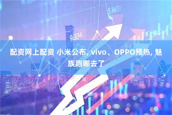 配资网上配资 小米公布, vivo、OPPO预热, 魅族跑哪去了