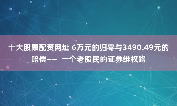 十大股票配资网址 6万元的归零与3490.49元的赔偿——  一个老股民的证券维权路