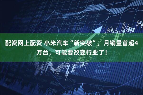 配资网上配资 小米汽车“新突破”，月销量首超4万台，可能要改变行业了！