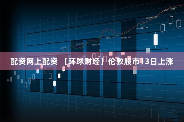 配资网上配资 【环球财经】伦敦股市13日上涨