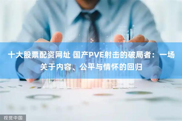 十大股票配资网址 国产PVE射击的破局者：一场关于内容、公平与情怀的回归