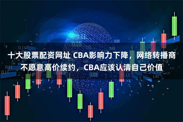 十大股票配资网址 CBA影响力下降，网络转播商不愿意高价续约，CBA应该认清自己价值