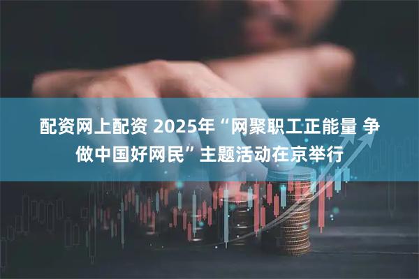 配资网上配资 2025年“网聚职工正能量 争做中国好网民”主题活动在京举行