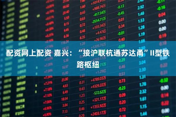 配资网上配资 嘉兴：“接沪联杭通苏达甬”II型铁路枢纽