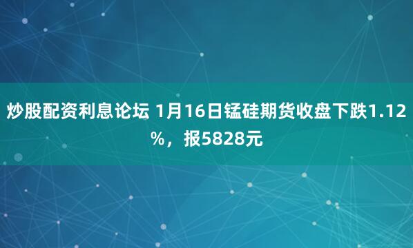 炒股配资利息论坛 1月16日锰硅期货收盘下跌1.12%，报5828元