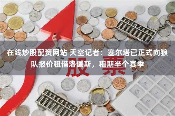 在线炒股配资网站 天空记者：塞尔塔已正式向狼队报价租借洛佩斯，租期半个赛季
