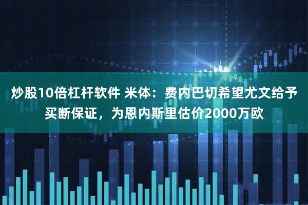 炒股10倍杠杆软件 米体：费内巴切希望尤文给予买断保证，为恩内斯里估价2000万欧
