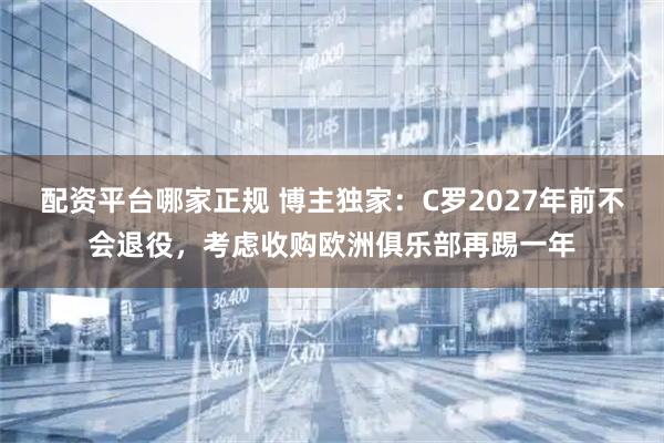 配资平台哪家正规 博主独家：C罗2027年前不会退役，考虑收购欧洲俱乐部再踢一年