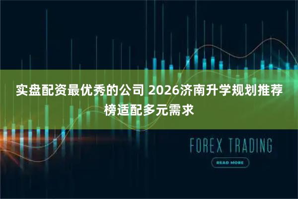 实盘配资最优秀的公司 2026济南升学规划推荐榜适配多元需求