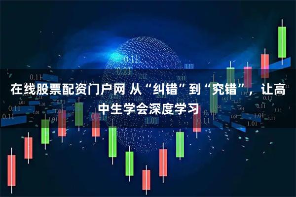 在线股票配资门户网 从“纠错”到“究错”，让高中生学会深度学习