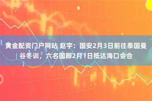 黄金配资门户网站 赵宇：国安2月3日前往泰国曼谷冬训，六名国脚2月1日抵达海口会合