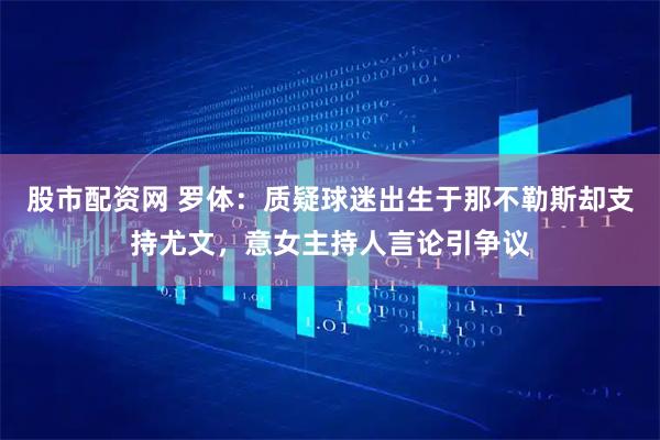 股市配资网 罗体：质疑球迷出生于那不勒斯却支持尤文，意女主持人言论引争议