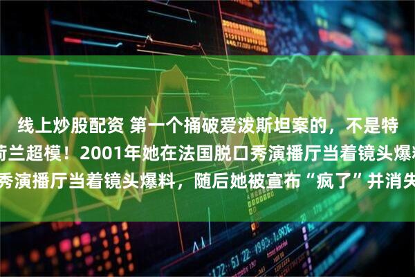 线上炒股配资 第一个捅破爱泼斯坦案的，不是特工也不是记者，是个荷兰超模！2001年她在法国脱口秀演播厅当着镜头爆料，随后她被宣布“疯了”并消失二十年