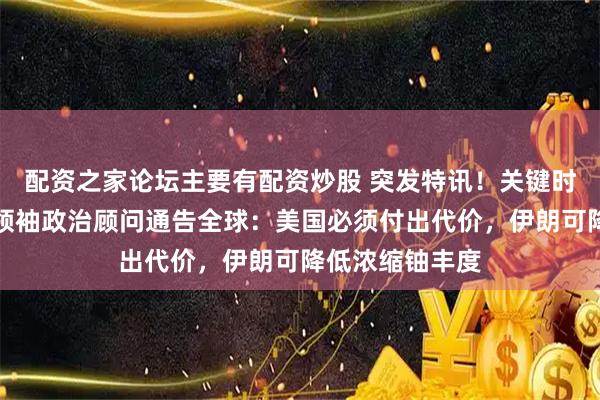 配资之家论坛主要有配资炒股 突发特讯！关键时刻，伊朗最高领袖政治顾问通告全球：美国必须付出代价，伊朗可降低浓缩铀丰度
