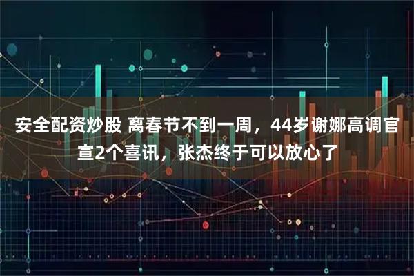 安全配资炒股 离春节不到一周，44岁谢娜高调官宣2个喜讯，张杰终于可以放心了