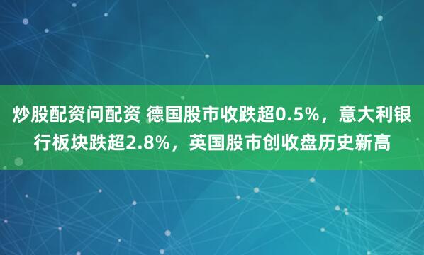 炒股配资问配资 德国股市收跌超0.5%，意大利银行板块跌超2.8%，英国股市创收盘历史新高