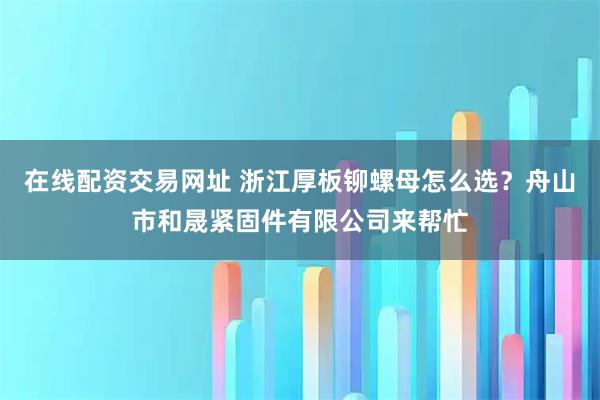 在线配资交易网址 浙江厚板铆螺母怎么选？舟山市和晟紧固件有限公司来帮忙