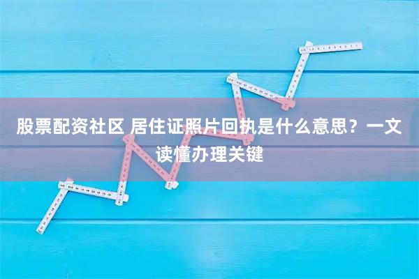 股票配资社区 居住证照片回执是什么意思？一文读懂办理关键