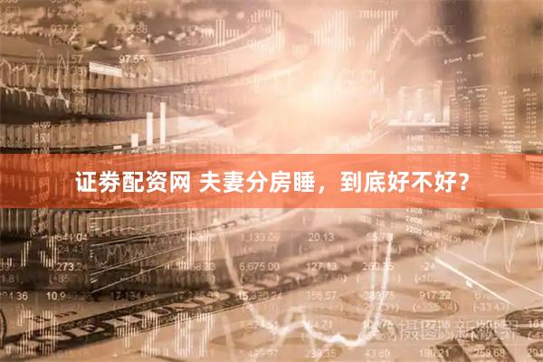 证劵配资网 夫妻分房睡，到底好不好？