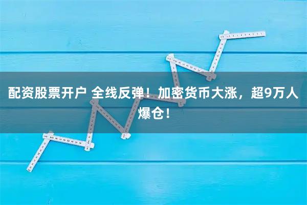配资股票开户 全线反弹！加密货币大涨，超9万人爆仓！