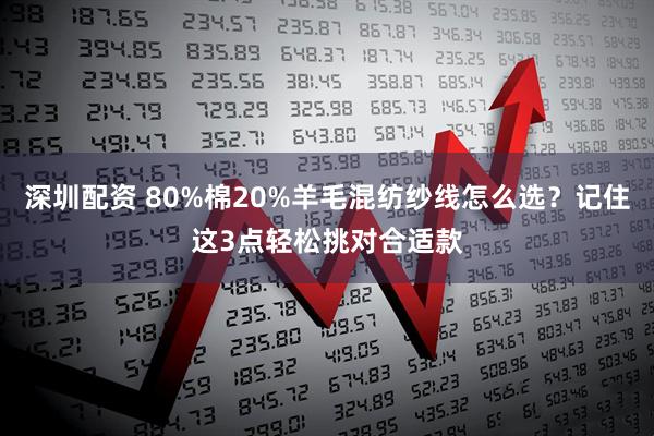 深圳配资 80%棉20%羊毛混纺纱线怎么选？记住这3点轻松挑对合适款