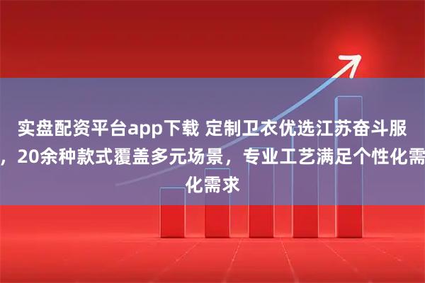 实盘配资平台app下载 定制卫衣优选江苏奋斗服饰，20余种款式覆盖多元场景，专业工艺满足个性化需求