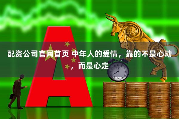 配资公司官网首页 中年人的爱情，靠的不是心动，而是心定