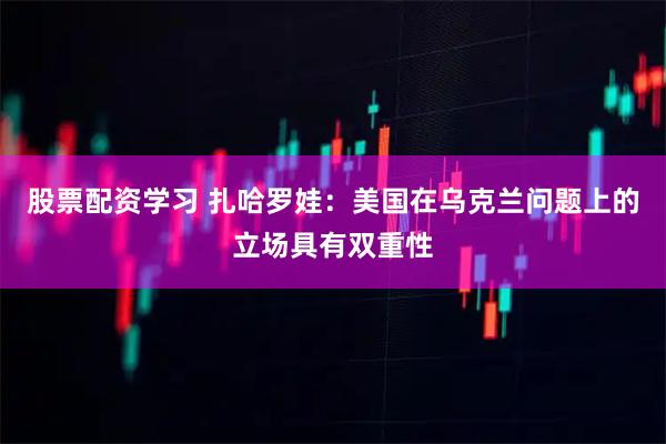 股票配资学习 扎哈罗娃：美国在乌克兰问题上的立场具有双重性