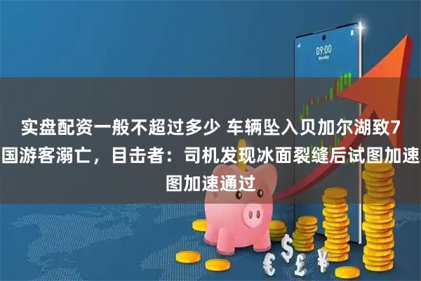 实盘配资一般不超过多少 车辆坠入贝加尔湖致7名中国游客溺亡，目击者：司机发现冰面裂缝后试图加速通过