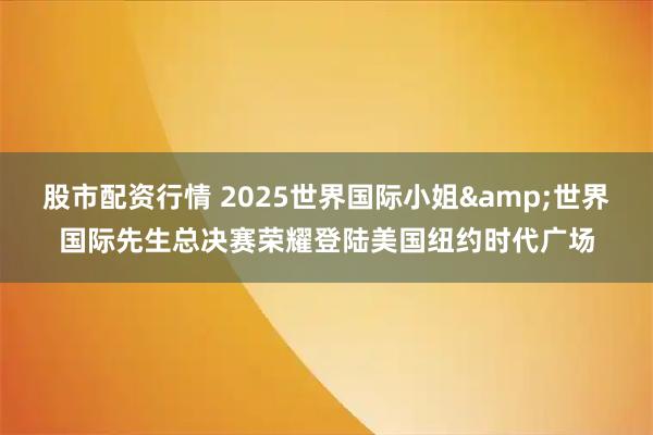 股市配资行情 2025世界国际小姐&世界国际先生总决赛荣耀登陆美国纽约时代广场