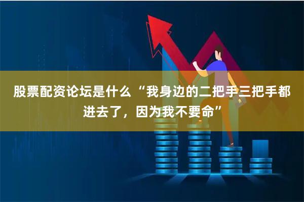股票配资论坛是什么 “我身边的二把手三把手都进去了，因为我不要命”
