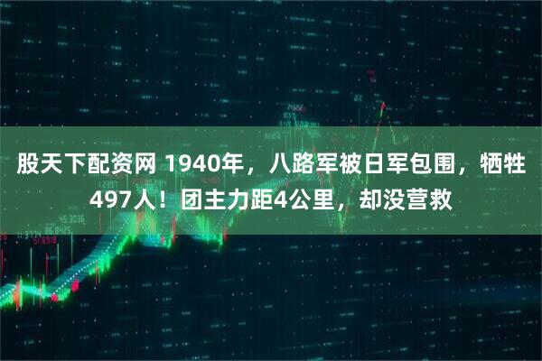 股天下配资网 1940年，八路军被日军包围，牺牲497人！团主力距4公里，却没营救