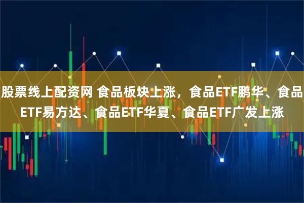 股票线上配资网 食品板块上涨，食品ETF鹏华、食品ETF易方达、食品ETF华夏、食品ETF广发上涨