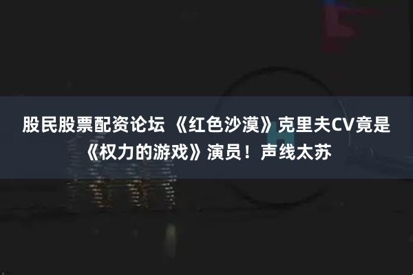 股民股票配资论坛 《红色沙漠》克里夫CV竟是《权力的游戏》演员！声线太苏