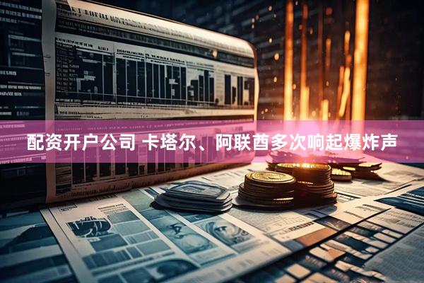 配资开户公司 卡塔尔、阿联酋多次响起爆炸声