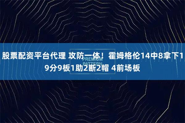 股票配资平台代理 攻防一体！霍姆格伦14中8拿下19分9板1助2断2帽 4前场板